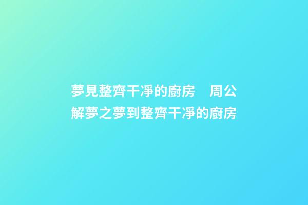夢見整齊干凈的廚房　周公解夢之夢到整齊干凈的廚房